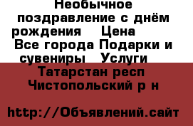Необычное поздравление с днём рождения. › Цена ­ 200 - Все города Подарки и сувениры » Услуги   . Татарстан респ.,Чистопольский р-н